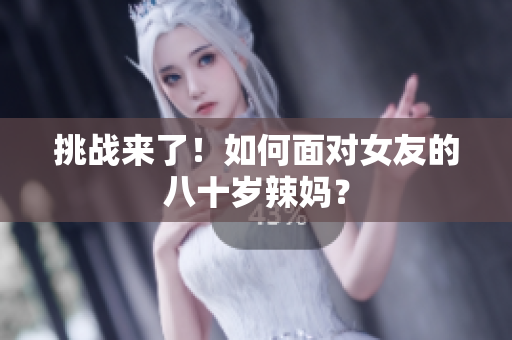 挑战来了！如何面对女友的八十岁辣妈？