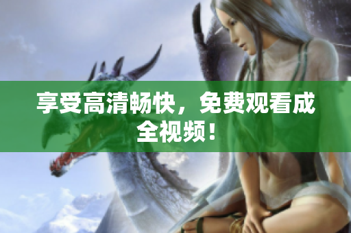 享受高清畅快，免费观看成全视频！
