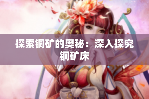 探索铜矿的奥秘：深入探究铜矿床