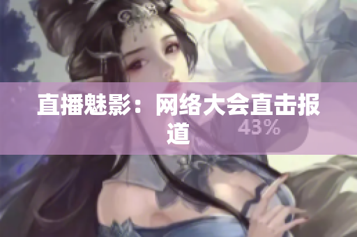 直播魅影：网络大会直击报道