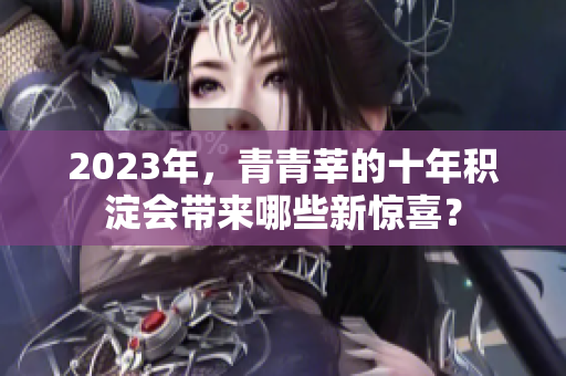 2023年，青青莘的十年积淀会带来哪些新惊喜？