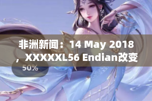 非洲新闻：14 May 2018，XXXXXL56 Endian改变大事记