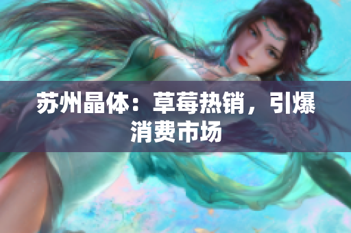苏州晶体：草莓热销，引爆消费市场