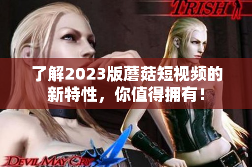 了解2023版蘑菇短视频的新特性，你值得拥有！