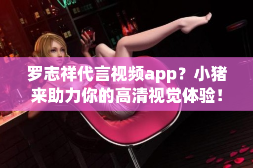 罗志祥代言视频app？小猪来助力你的高清视觉体验！
