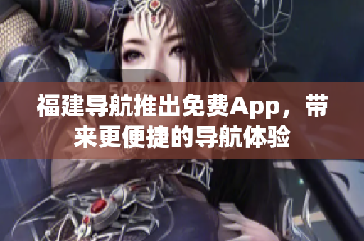 福建导航推出免费App，带来更便捷的导航体验