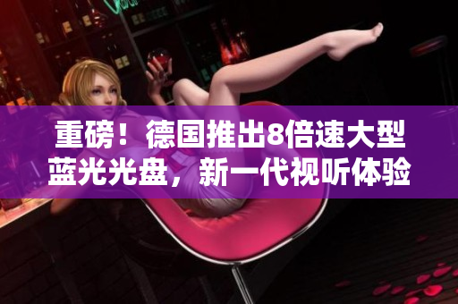重磅！德国推出8倍速大型蓝光光盘，新一代视听体验来袭