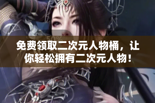 免费领取二次元人物桶，让你轻松拥有二次元人物！