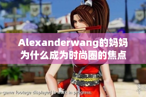 Alexanderwang的妈妈为什么成为时尚圈的焦点
