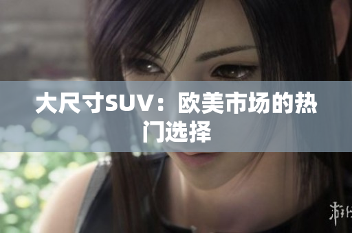 大尺寸SUV：欧美市场的热门选择