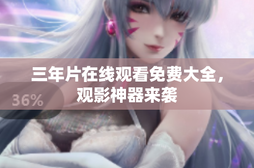 三年片在线观看免费大全，观影神器来袭