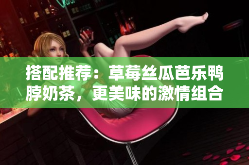 搭配推荐：草莓丝瓜芭乐鸭脖奶茶，更美味的激情组合！