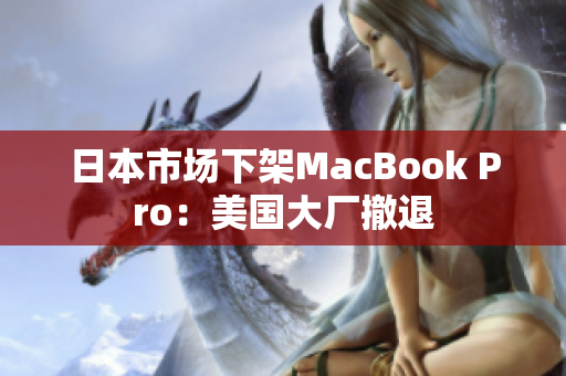 日本市场下架MacBook Pro：美国大厂撤退