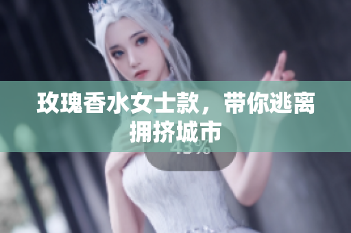玫瑰香水女士款，带你逃离拥挤城市