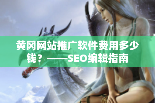 黄冈网站推广软件费用多少钱？——SEO编辑指南