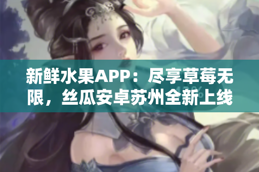 新鲜水果APP：尽享草莓无限，丝瓜安卓苏州全新上线