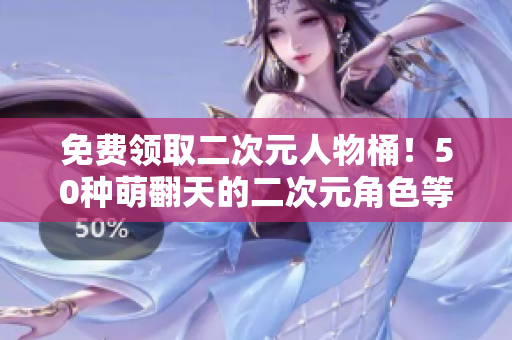 免费领取二次元人物桶！50种萌翻天的二次元角色等你来挑选！