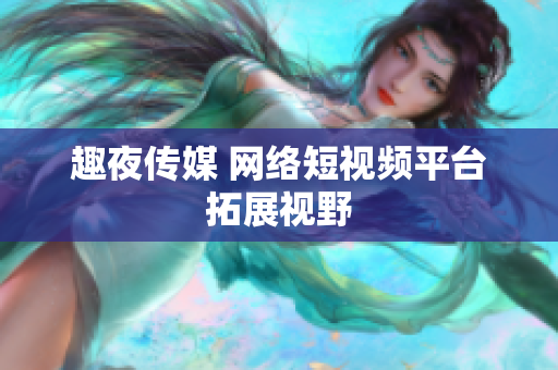 趣夜传媒 网络短视频平台拓展视野
