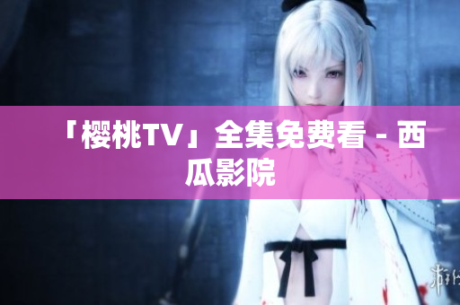 「樱桃TV」全集免费看 - 西瓜影院
