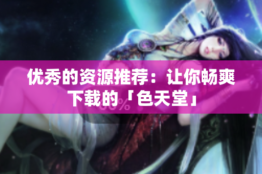 优秀的资源推荐：让你畅爽下载的「色天堂」