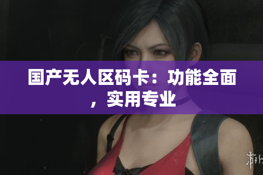 国产无人区码卡：功能全面，实用专业