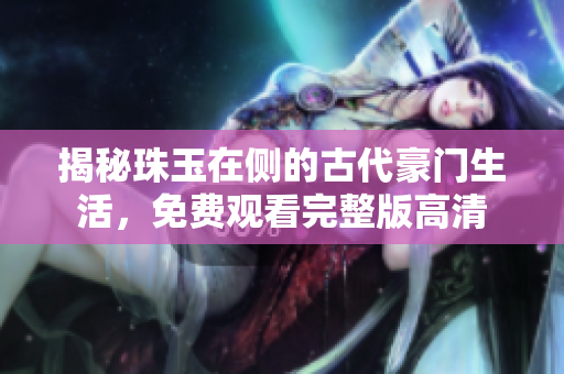 揭秘珠玉在侧的古代豪门生活，免费观看完整版高清