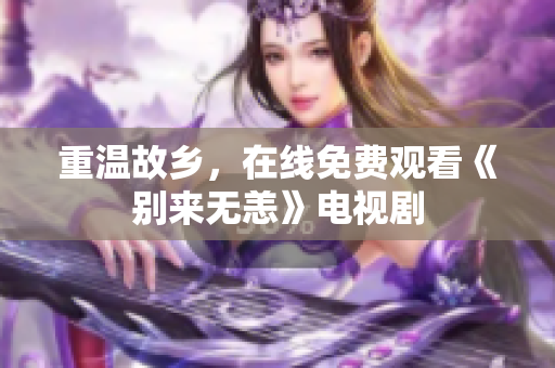 重温故乡，在线免费观看《别来无恙》电视剧