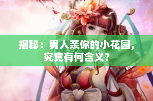 揭秘：男人亲你的小花园，究竟有何含义？