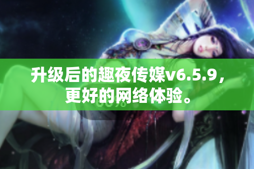 升级后的趣夜传媒v6.5.9，更好的网络体验。