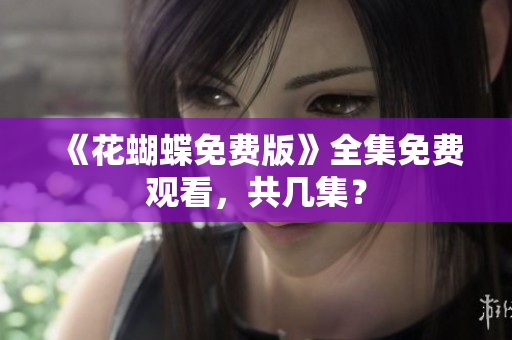 《花蝴蝶免费版》全集免费观看，共几集？