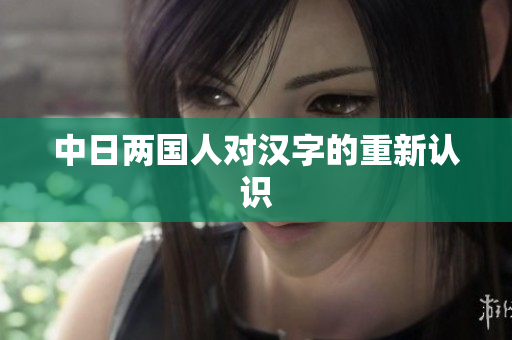 中日两国人对汉字的重新认识