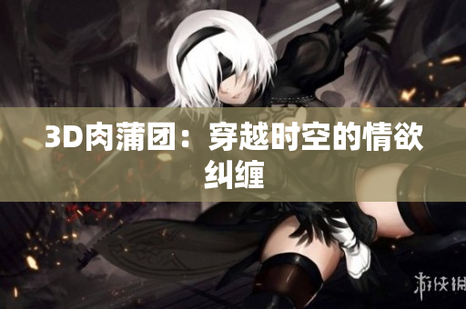 3D肉蒲团：穿越时空的情欲纠缠