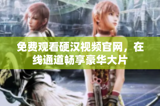 免费观看硬汉视频官网，在线通道畅享豪华大片