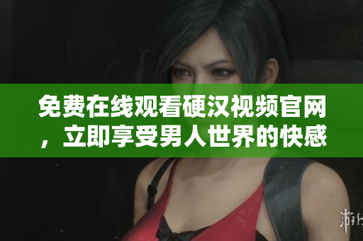 免费在线观看硬汉视频官网，立即享受男人世界的快感