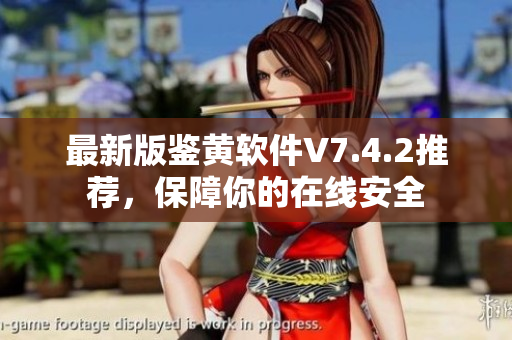 最新版鉴黄软件V7.4.2推荐，保障你的在线安全