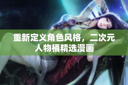 重新定义角色风格，二次元人物桶精选漫画