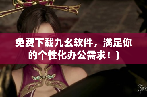 免费下载九幺软件，满足你的个性化办公需求！)