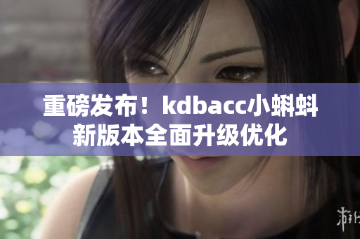 重磅发布！kdbacc小蝌蚪新版本全面升级优化