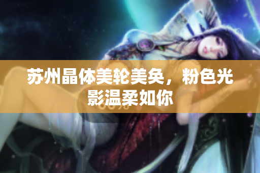 苏州晶体美轮美奂，粉色光影温柔如你