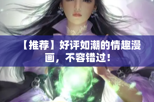 【推荐】好评如潮的情趣漫画，不容错过！