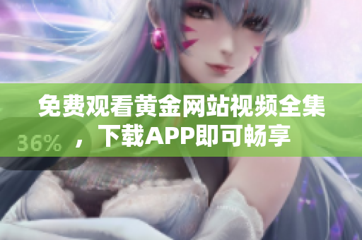 免费观看黄金网站视频全集，下载APP即可畅享