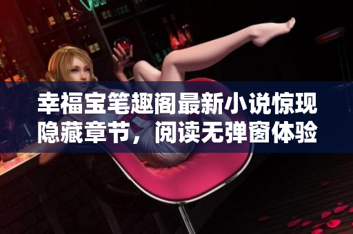 幸福宝笔趣阁最新小说惊现隐藏章节，阅读无弹窗体验超赞！