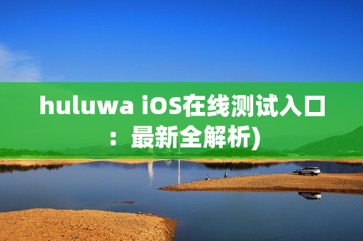 huluwa iOS在线测试入口：最新全解析)