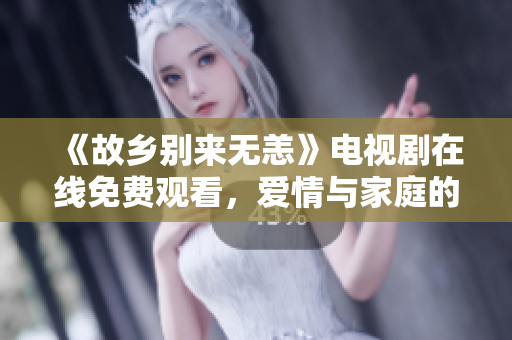 《故乡别来无恙》电视剧在线免费观看，爱情与家庭的交错纠葛