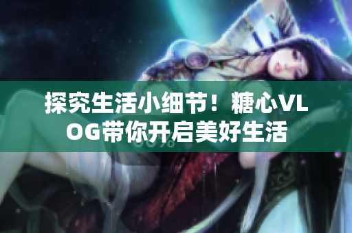 探究生活小细节！糖心VLOG带你开启美好生活