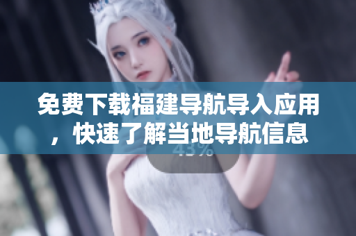 免费下载福建导航导入应用，快速了解当地导航信息