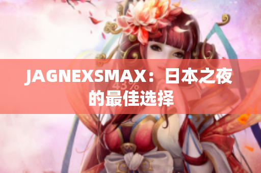 JAGNEXSMAX：日本之夜的最佳选择