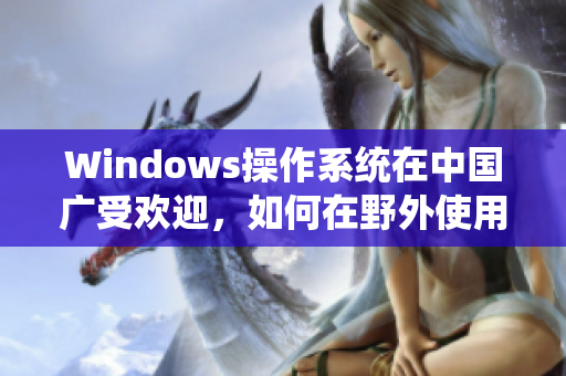 Windows操作系统在中国广受欢迎，如何在野外使用？