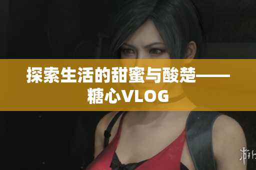 探索生活的甜蜜与酸楚——糖心VLOG