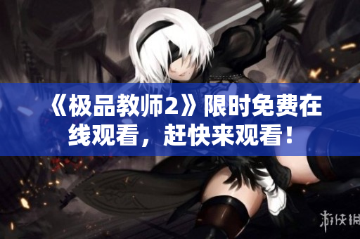 《极品教师2》限时免费在线观看，赶快来观看！